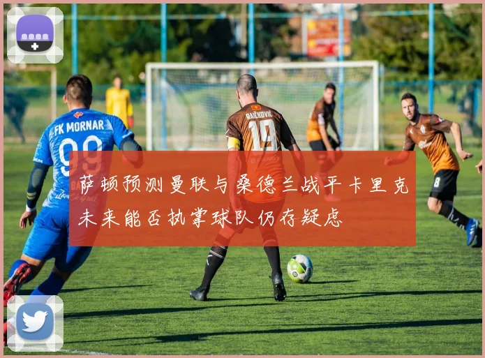 萨顿预测曼联与桑德兰战平卡里克未来能否执掌球队仍存疑虑