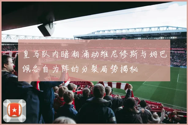 皇马队内暗潮涌动维尼修斯与姆巴佩各自为阵的分裂局势揭秘