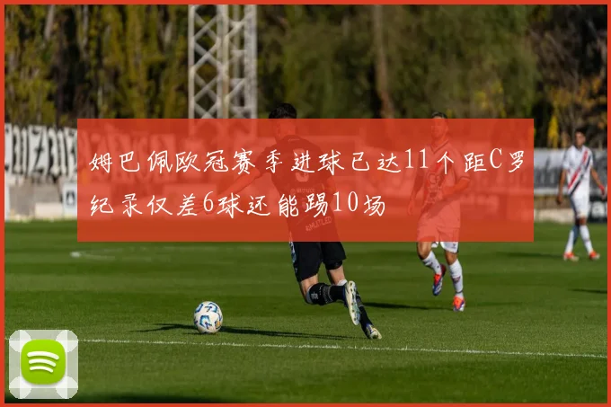 姆巴佩欧冠赛季进球已达11个距C罗纪录仅差6球还能踢10场