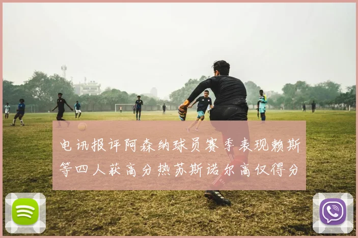 电讯报评阿森纳球员赛季表现赖斯等四人获高分热苏斯诺尔高仅得分