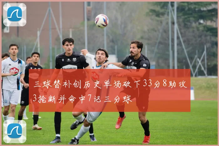 三球替补创历史单场砍下33分8助攻3抢断并命中7记三分球