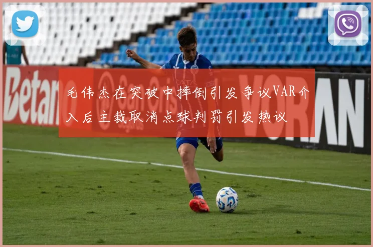毛伟杰在突破中摔倒引发争议VAR介入后主裁取消点球判罚引发热议