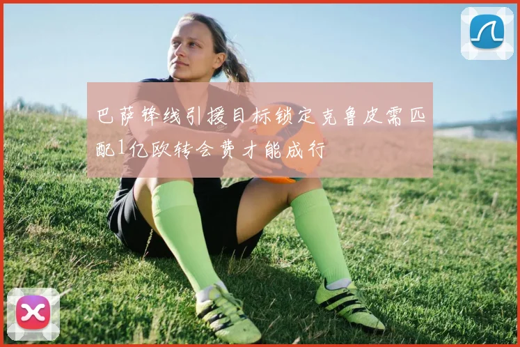 巴萨锋线引援目标锁定克鲁皮需匹配1亿欧转会费才能成行