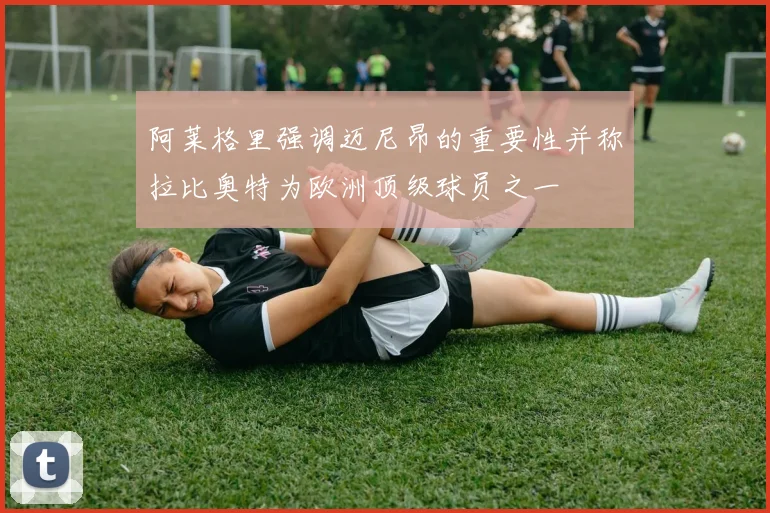 阿莱格里强调迈尼昂的重要性并称拉比奥特为欧洲顶级球员之一