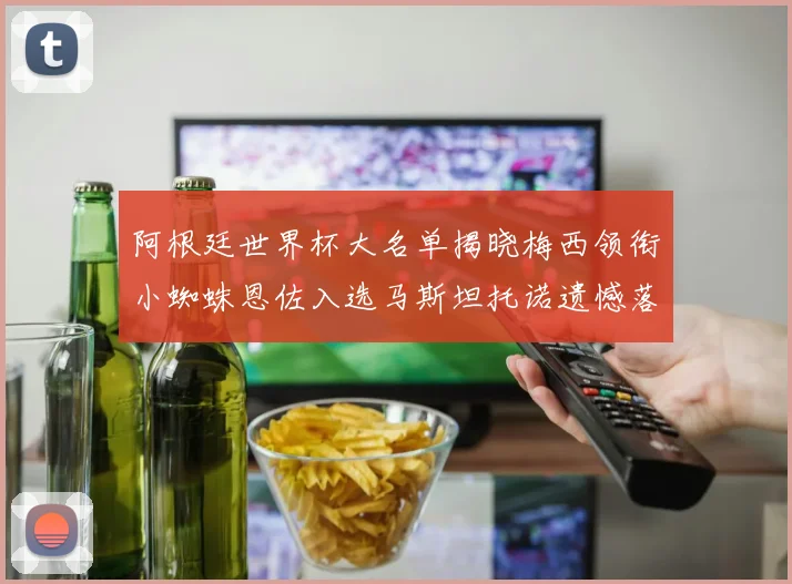 阿根廷世界杯大名单揭晓梅西领衔小蜘蛛恩佐入选马斯坦托诺遗憾落选