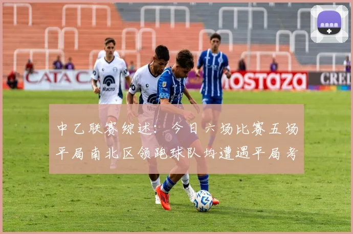 中乙联赛综述：今日六场比赛五场平局南北区领跑球队均遭遇平局考验