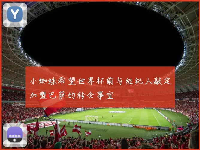 小蜘蛛希望世界杯前与经纪人敲定加盟巴萨的转会事宜