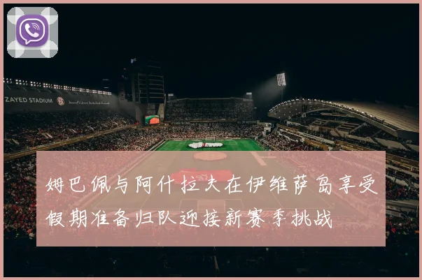 姆巴佩与阿什拉夫在伊维萨岛享受假期准备归队迎接新赛季挑战