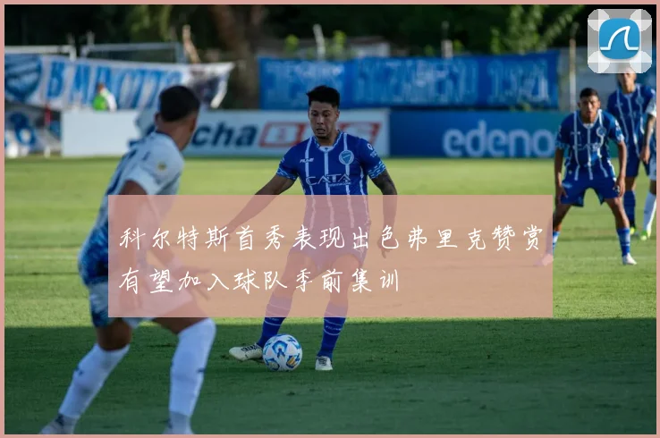 科尔特斯首秀表现出色弗里克赞赏有望加入球队季前集训