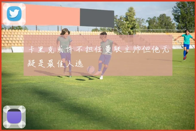 卡里克或许不担任曼联主帅但他无疑是最佳人选