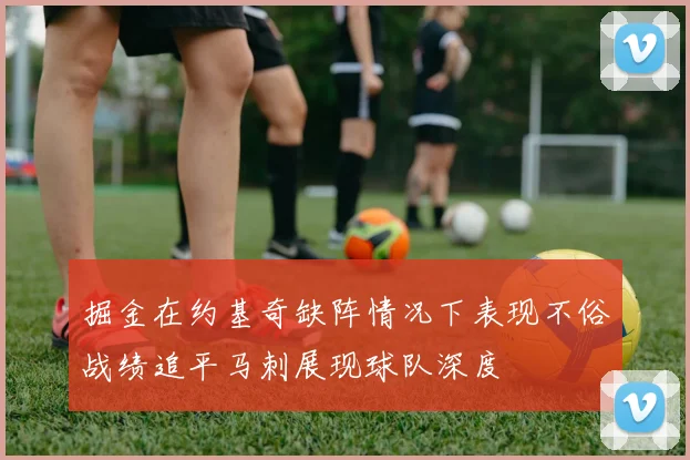 掘金在约基奇缺阵情况下表现不俗战绩追平马刺展现球队深度