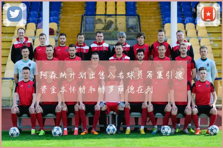 阿森纳计划出售八名球员筹集引援资金本怀特和特罗萨德在列
