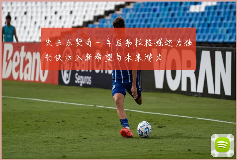 失去东契奇一年后弗拉格崛起为独行侠注入新希望与未来潜力