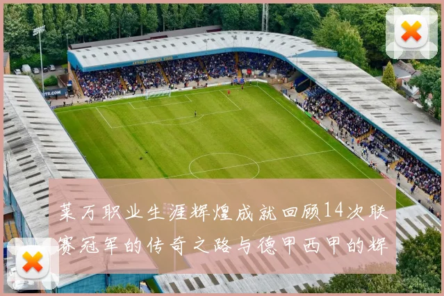 莱万职业生涯辉煌成就回顾14次联赛冠军的传奇之路与德甲西甲的辉煌历程