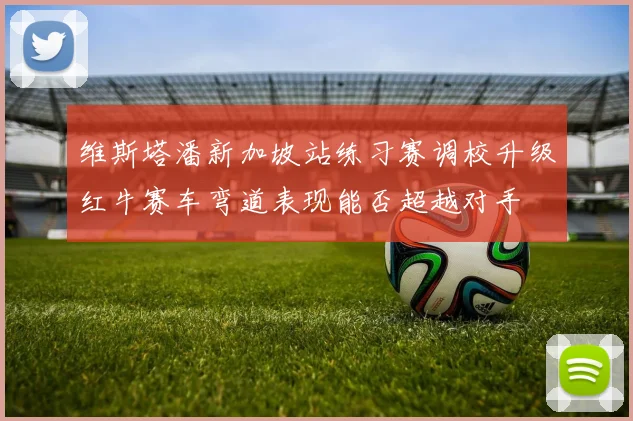 维斯塔潘新加坡站练习赛调校升级红牛赛车弯道表现能否超越对手