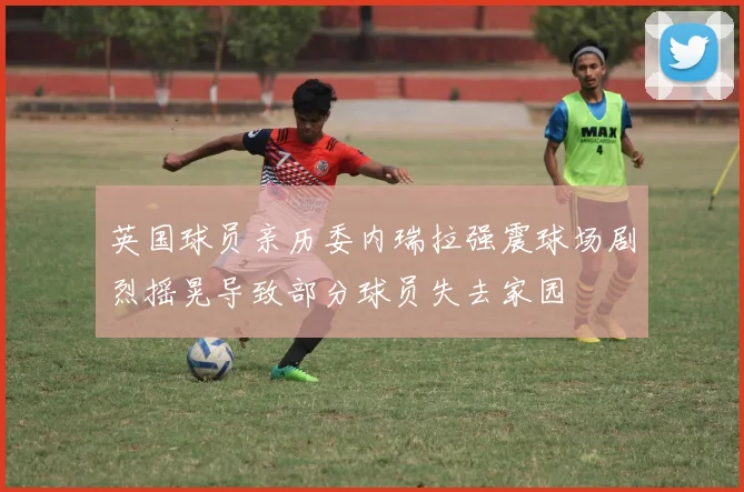 英国球员亲历委内瑞拉强震球场剧烈摇晃导致部分球员失去家园