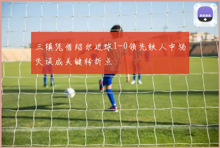 三镇凭借绍尔进球1-0领先铁人中场失误成关键转折点