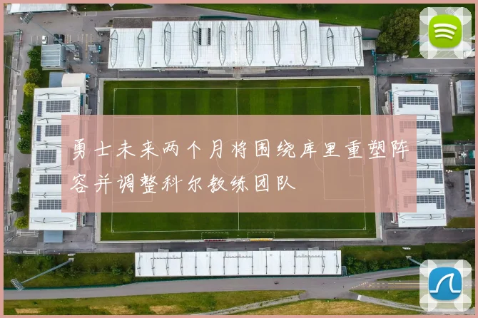 勇士未来两个月将围绕库里重塑阵容并调整科尔教练团队