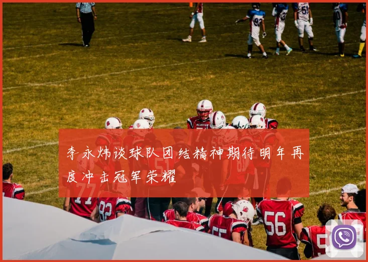 李永炜谈球队团结精神期待明年再度冲击冠军荣耀