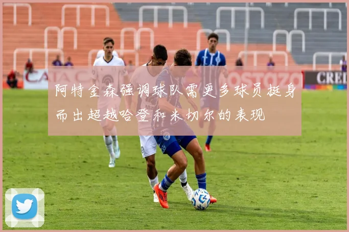 阿特金森强调球队需更多球员挺身而出超越哈登和米切尔的表现