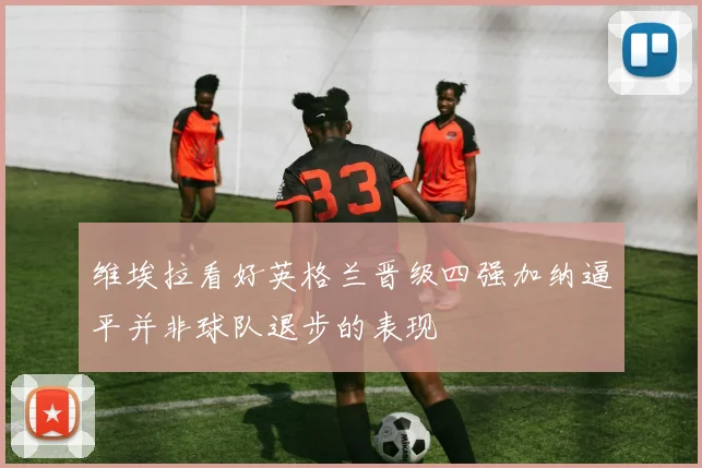 维埃拉看好英格兰晋级四强加纳逼平并非球队退步的表现