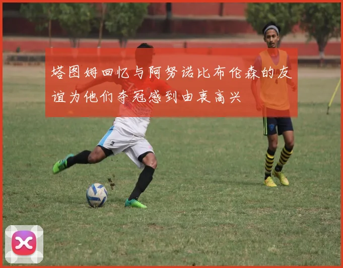 塔图姆回忆与阿努诺比布伦森的友谊为他们夺冠感到由衷高兴