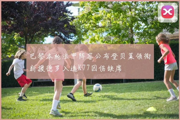 巴黎本轮法甲阵容公布登贝莱领衔新援德罗入选K77因伤缺席