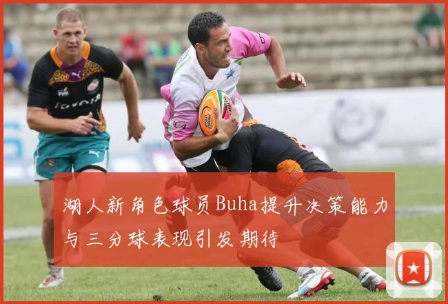 湖人新角色球员Buha提升决策能力与三分球表现引发期待