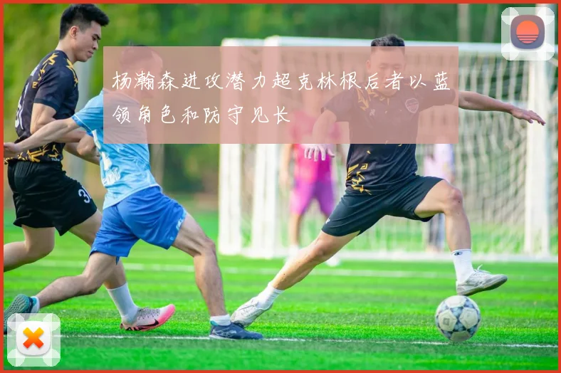 杨瀚森进攻潜力超克林根后者以蓝领角色和防守见长