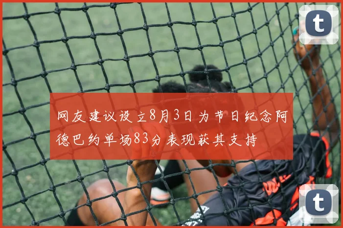 网友建议设立8月3日为节日纪念阿德巴约单场83分表现获其支持