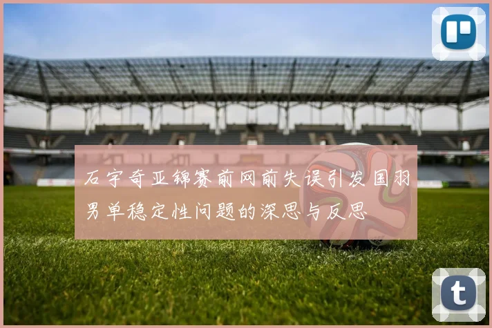 石宇奇亚锦赛前网前失误引发国羽男单稳定性问题的深思与反思